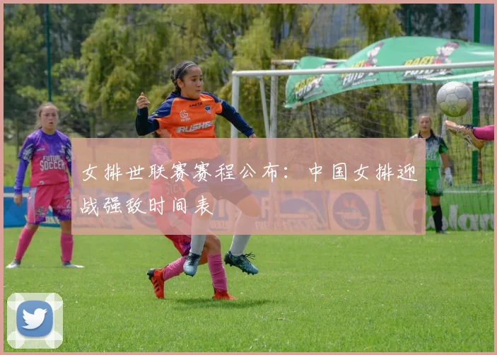 女排世联赛赛程公布：中国女排迎战强敌时间表