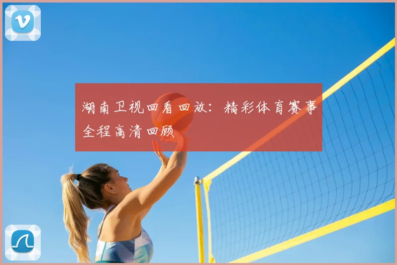 湖南卫视回看回放：精彩体育赛事全程高清回顾