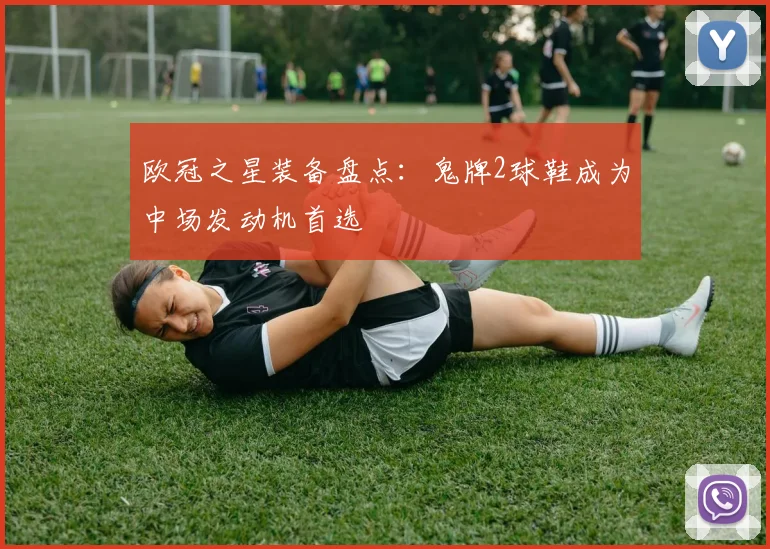 欧冠之星装备盘点：鬼牌2球鞋成为中场发动机首选