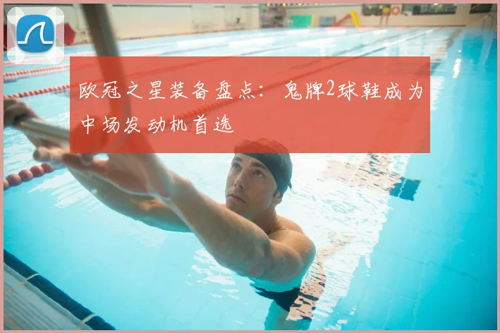 欧冠之星装备盘点:鬼牌2球鞋成为中场发动机首选