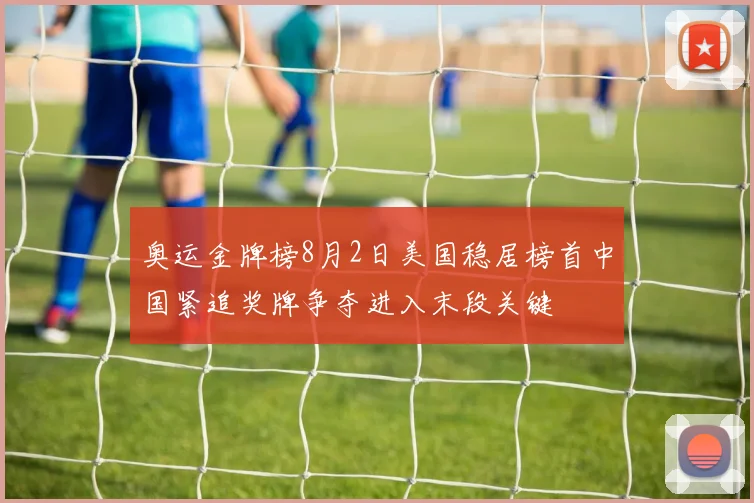 奥运金牌榜8月2日美国稳居榜首中国紧追奖牌争夺进入末段关键