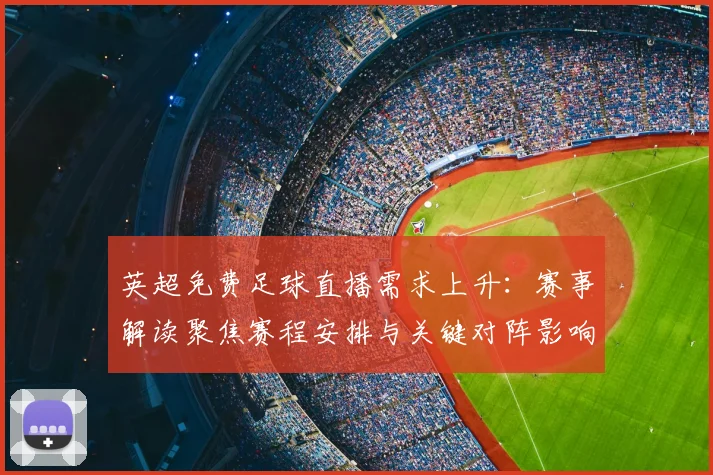 英超免费足球直播需求上升:赛事解读聚焦赛程安排与关键对阵影响