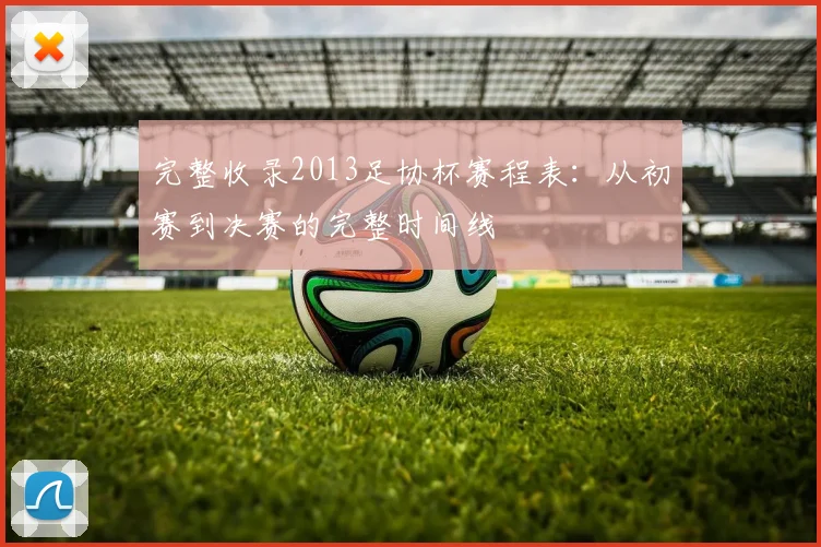 完整收录2013足协杯赛程表：从初赛到决赛的完整时间线