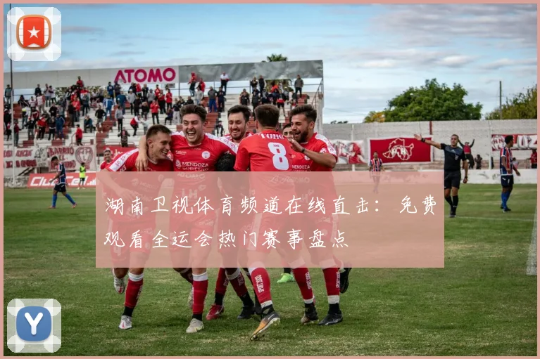 湖南卫视体育频道在线直击：免费观看全运会热门赛事盘点