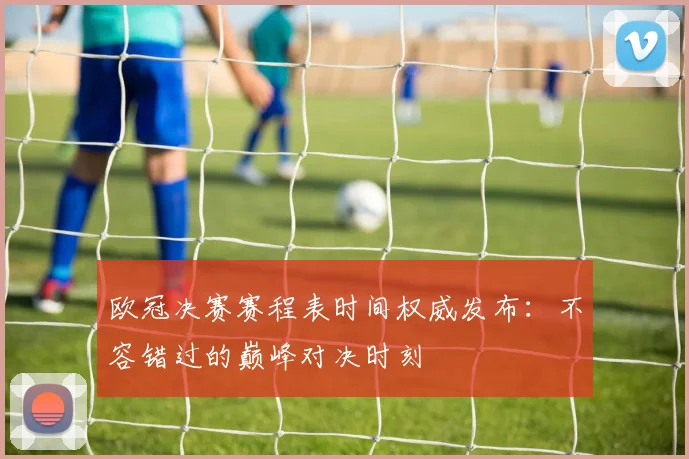 欧冠决赛赛程表时间权威发布：不容错过的巅峰对决时刻