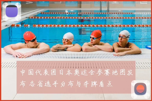 中国代表团日本奥运会参赛地图发布 各省选手分布与夺牌看点