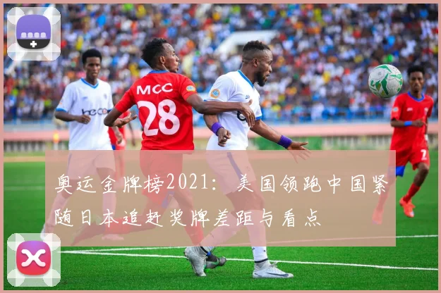 奥运金牌榜2021:美国领跑中国紧随日本追赶奖牌差距与看点