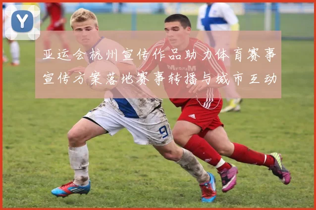 亚运会杭州宣传作品助力体育赛事宣传方案落地赛事转播与城市互动看点