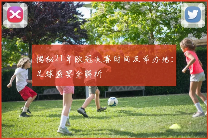 揭秘21年欧冠决赛时间及举办地:足球盛宴全解析
