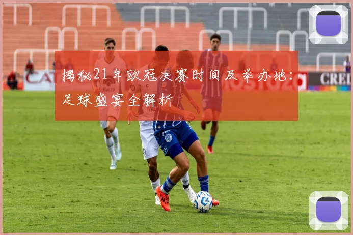 揭秘21年欧冠决赛时间及举办地:足球盛宴全解析