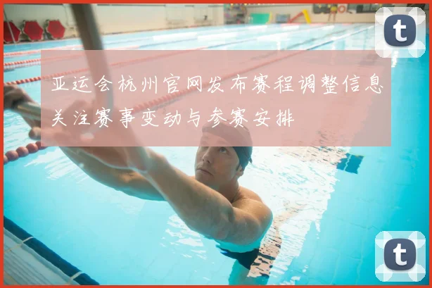 亚运会杭州官网发布赛程调整信息关注赛事变动与参赛安排