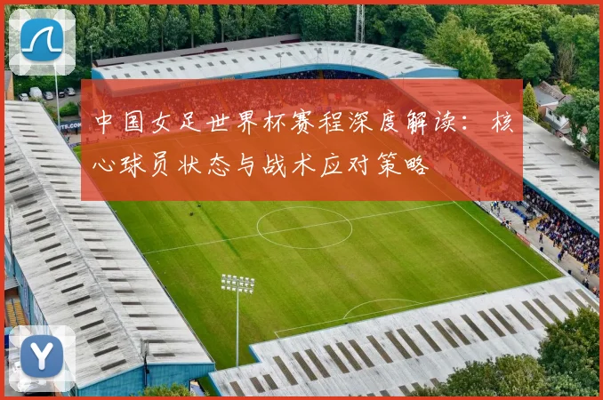 中国女足世界杯赛程深度解读：核心球员状态与战术应对策略