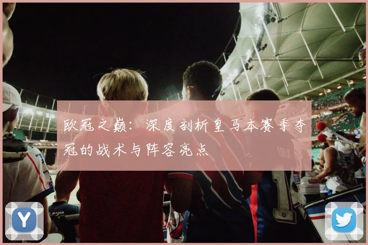 欧冠之巅:深度剖析皇马本赛季夺冠的战术与阵容亮点