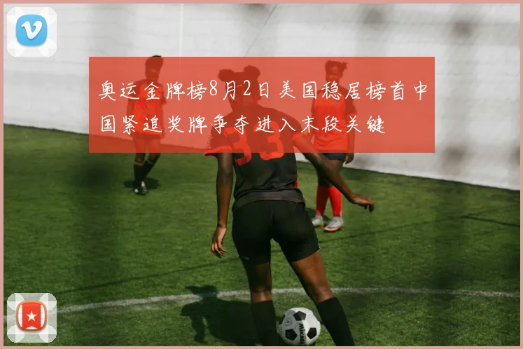 奥运金牌榜8月2日美国稳居榜首中国紧追奖牌争夺进入末段关键