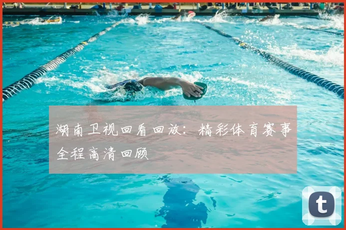 湖南卫视回看回放:精彩体育赛事全程高清回顾