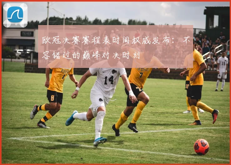 欧冠决赛赛程表时间权威发布：不容错过的巅峰对决时刻